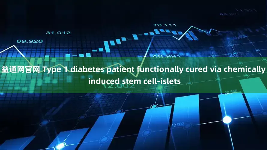 益通网官网 Type 1 diabetes patient functionally cured via chemically induced stem cell-islets