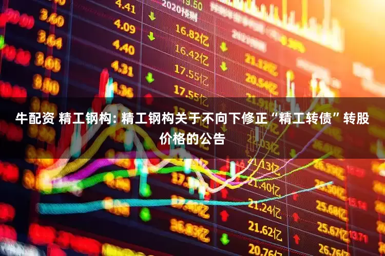 牛配资 精工钢构: 精工钢构关于不向下修正“精工转债”转股价格的公告