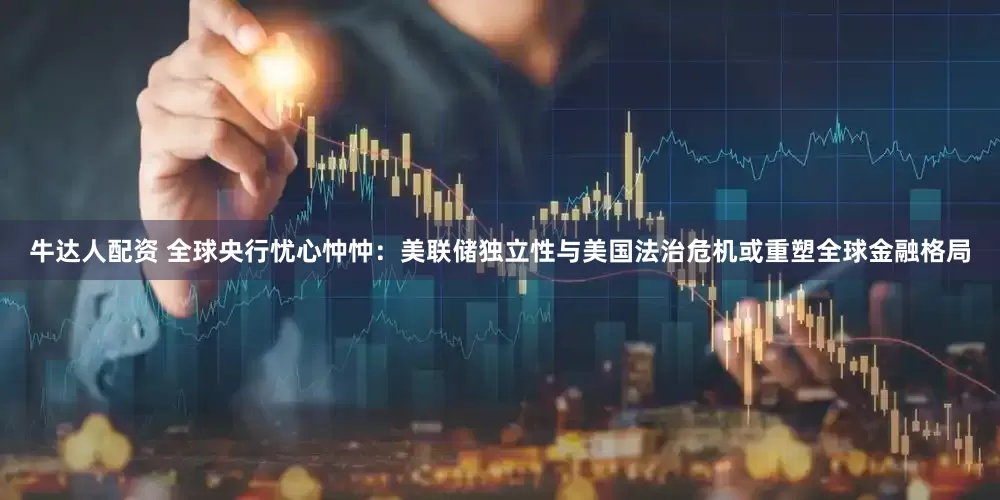 牛达人配资 全球央行忧心忡忡：美联储独立性与美国法治危机或重塑全球金融格局