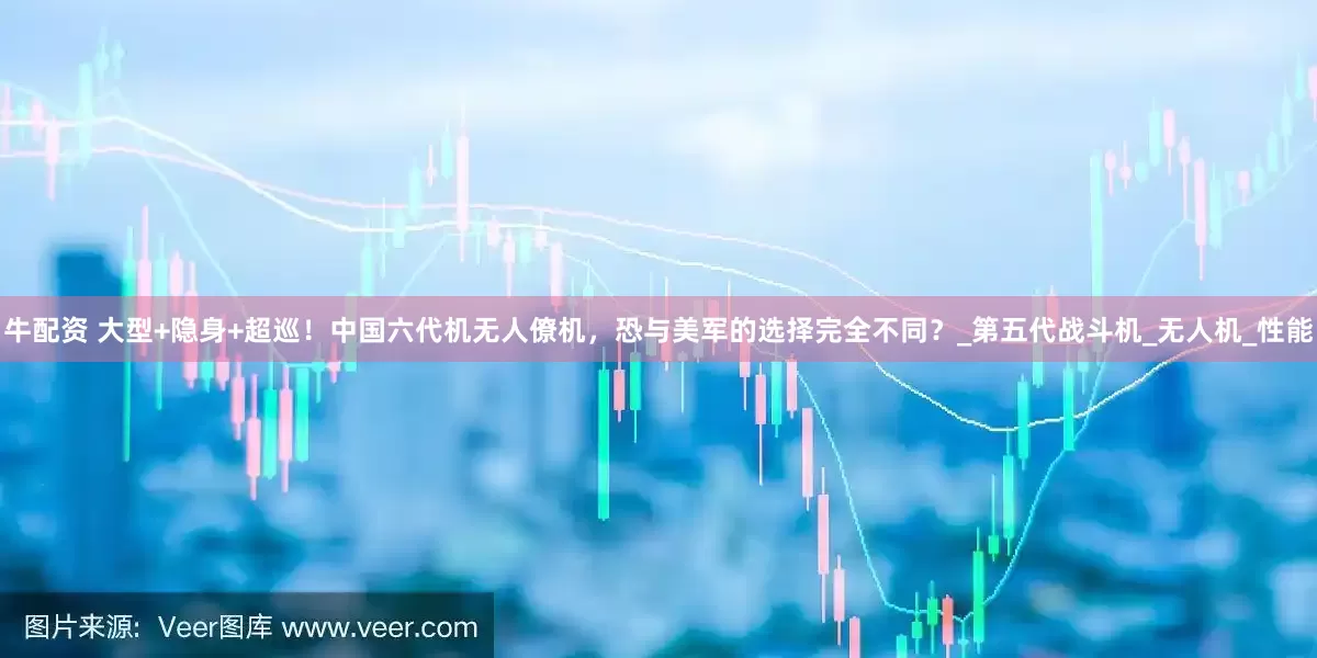 牛配资 大型+隐身+超巡！中国六代机无人僚机，恐与美军的选择完全不同？_第五代战斗机_无人机_性能