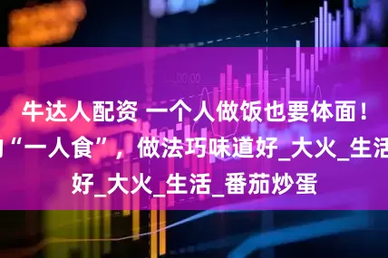 牛达人配资 一个人做饭也要体面！这些简单的“一人食”，做法巧味道好_大火_生活_番茄炒蛋