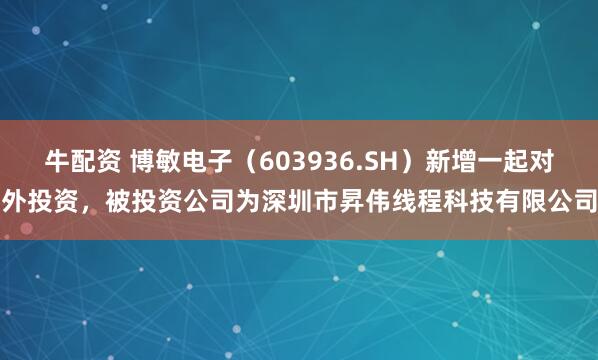 牛配资 博敏电子（603936.SH）新增一起对外投资，被投资公司为深圳市昇伟线程科技有限公司