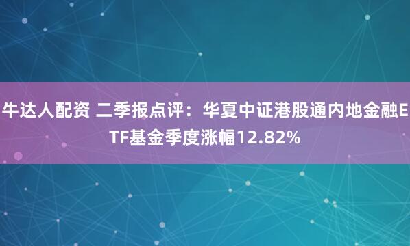 牛达人配资 二季报点评：华夏中证港股通内地金融ETF基金季度涨幅12.82%