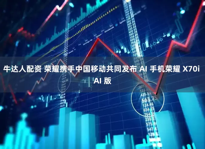 牛达人配资 荣耀携手中国移动共同发布 AI 手机荣耀 X70i AI 版
