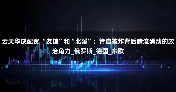云天华成配资 “友谊”和“北溪”：管道被炸背后暗流涌动的政治角力_俄罗斯_德国_东欧