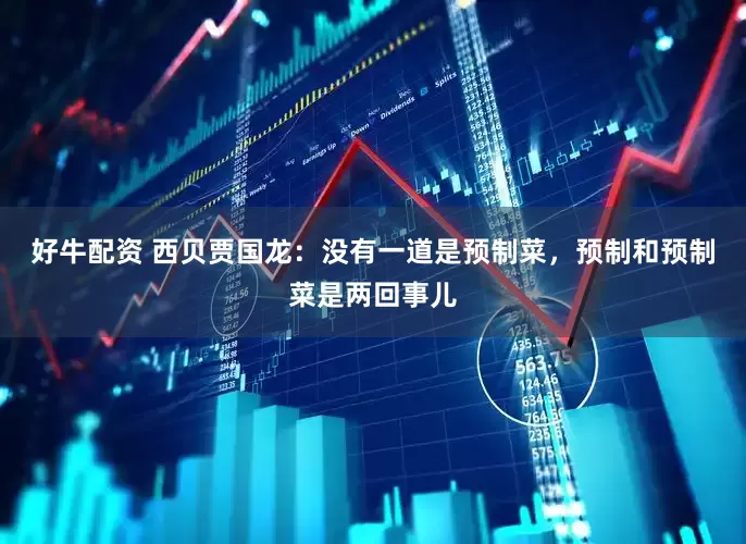 好牛配资 西贝贾国龙：没有一道是预制菜，预制和预制菜是两回事儿
