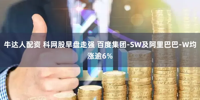 牛达人配资 科网股早盘走强 百度集团-SW及阿里巴巴-W均涨逾6%
