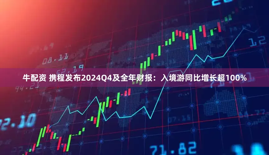 牛配资 携程发布2024Q4及全年财报：入境游同比增长超100%