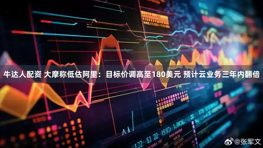 牛达人配资 大摩称低估阿里：目标价调高至180美元 预计云业务三年内翻倍